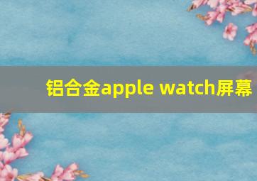 铝合金apple watch屏幕